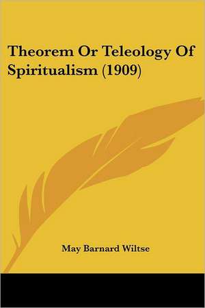 Theorem Or Teleology Of Spiritualism (1909) de May Barnard Wiltse