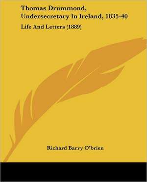 Thomas Drummond, Undersecretary In Ireland, 1835-40 de Richard Barry O'Brien