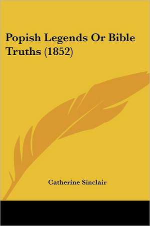 Popish Legends Or Bible Truths (1852) de Catherine Sinclair