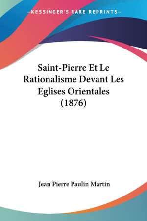 Saint-Pierre Et Le Rationalisme Devant Les Eglises Orientales (1876) de Jean Pierre Paulin Martin