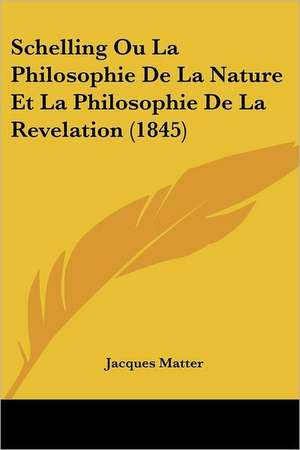 Schelling Ou La Philosophie De La Nature Et La Philosophie De La Revelation (1845) de Jacques Matter