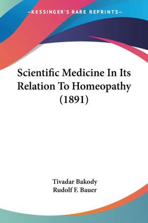 Scientific Medicine In Its Relation To Homeopathy (1891) de Tivadar Bakody