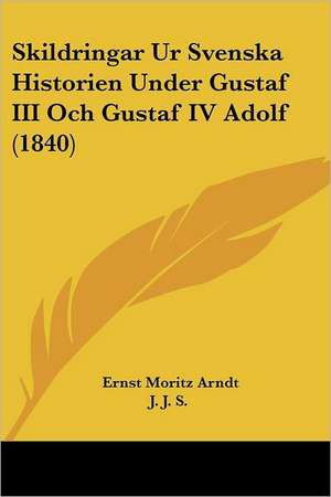 Skildringar Ur Svenska Historien Under Gustaf III Och Gustaf IV Adolf (1840) de Ernst Moritz Arndt