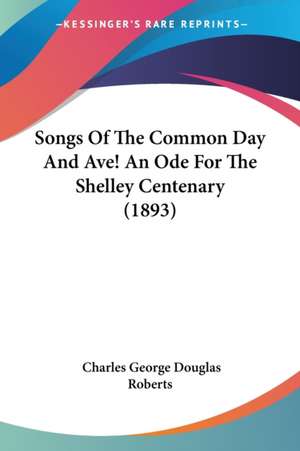 Songs Of The Common Day And Ave! An Ode For The Shelley Centenary (1893) de Charles George Douglas Roberts