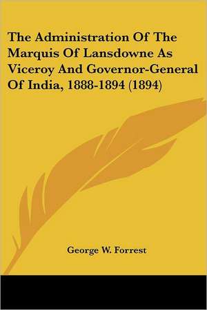 The Administration Of The Marquis Of Lansdowne As Viceroy And Governor-General Of India, 1888-1894 (1894) de George W. Forrest