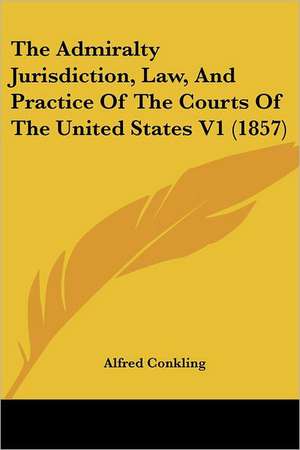 The Admiralty Jurisdiction, Law, And Practice Of The Courts Of The United States V1 (1857) de Alfred Conkling