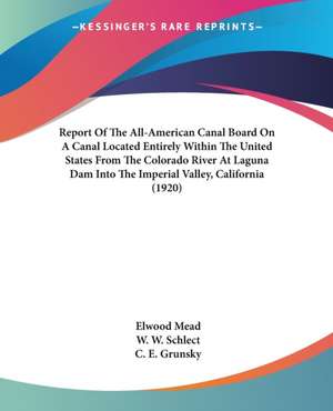 Report Of The All-American Canal Board On A Canal Located Entirely Within The United States From The Colorado River At Laguna Dam Into The Imperial Valley, California (1920) de Elwood Mead