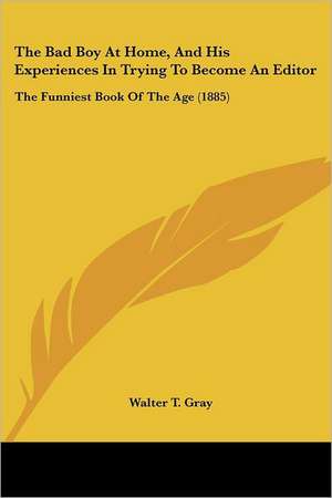 The Bad Boy At Home, And His Experiences In Trying To Become An Editor de Walter T. Gray