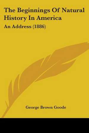 The Beginnings Of Natural History In America de George Brown Goode