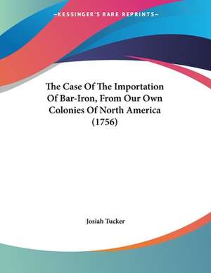 The Case Of The Importation Of Bar-Iron, From Our Own Colonies Of North America (1756) de Josiah Tucker