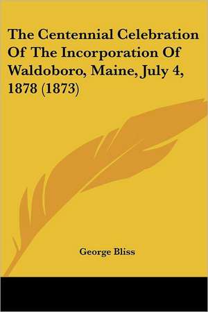 The Centennial Celebration Of The Incorporation Of Waldoboro, Maine, July 4, 1878 (1873) de George Bliss