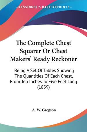 The Complete Chest Squarer Or Chest Makers' Ready Reckoner de A. W. Gregson