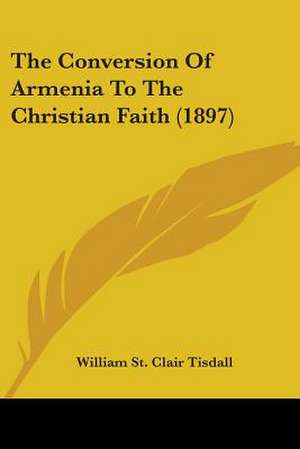 The Conversion Of Armenia To The Christian Faith (1897) de William St Clair Tisdall