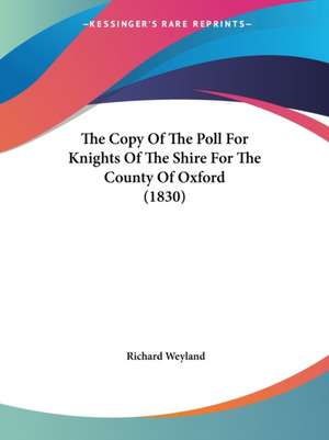 The Copy Of The Poll For Knights Of The Shire For The County Of Oxford (1830) de Richard Weyland