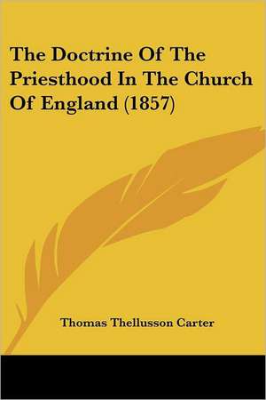 The Doctrine Of The Priesthood In The Church Of England (1857) de Thomas Thellusson Carter