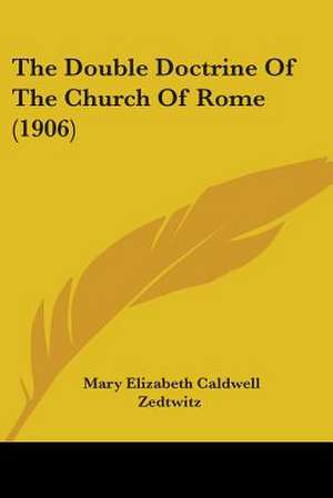 The Double Doctrine Of The Church Of Rome (1906) de Mary Elizabeth Caldwell Zedtwitz