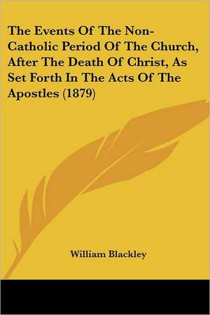 The Events Of The Non-Catholic Period Of The Church, After The Death Of Christ, As Set Forth In The Acts Of The Apostles (1879) de William Blackley