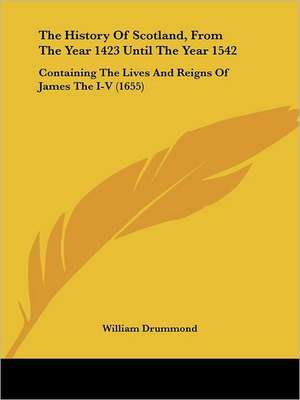 The History Of Scotland, From The Year 1423 Until The Year 1542 de William Drummond