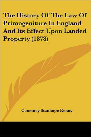 The History Of The Law Of Primogeniture In England And Its Effect Upon Landed Property (1878) de Courtney Stanhope Kenny