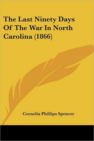 The Last Ninety Days Of The War In North Carolina (1866) de Cornelia Phillips Spencer