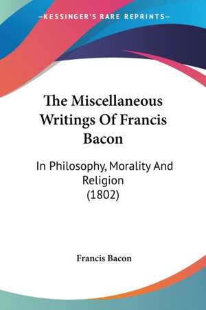 The Miscellaneous Writings Of Francis Bacon de Francis Bacon