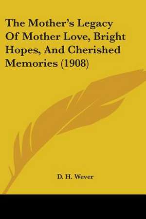 The Mother's Legacy Of Mother Love, Bright Hopes, And Cherished Memories (1908) de D. H. Wever