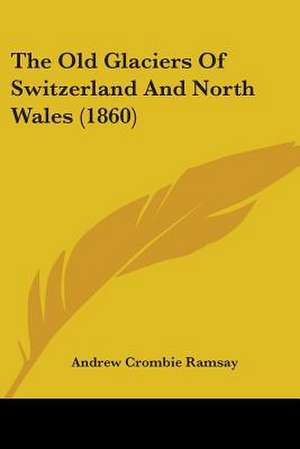 The Old Glaciers of Switzerland and North Wales (1860) de Andrew Crombie Ramsay