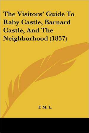 The Visitors' Guide To Raby Castle, Barnard Castle, And The Neighborhood (1857) de F. M. L.