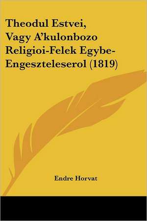 Theodul Estvei, Vagy A'kulonbozo Religioi-Felek Egybe-Engeszteleserol (1819) de Endre Horvat