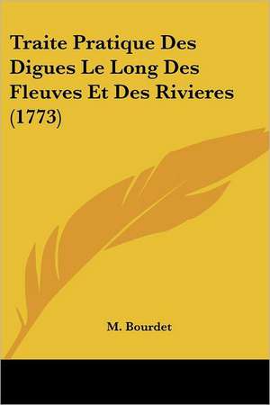 Traite Pratique Des Digues Le Long Des Fleuves Et Des Rivieres (1773) de M. Bourdet