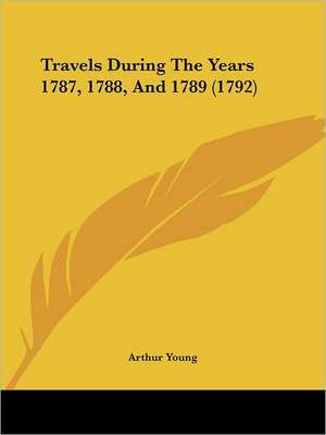 Travels During The Years 1787, 1788, And 1789 (1792) de Arthur Young