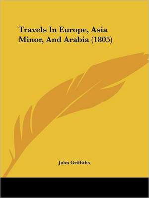 Travels In Europe, Asia Minor, And Arabia (1805) de John Griffiths