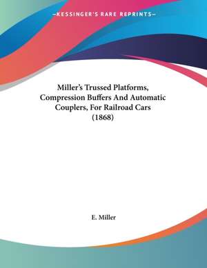 Miller's Trussed Platforms, Compression Buffers And Automatic Couplers, For Railroad Cars (1868) de E. Miller