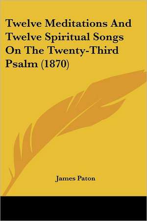 Twelve Meditations And Twelve Spiritual Songs On The Twenty-Third Psalm (1870) de James Paton