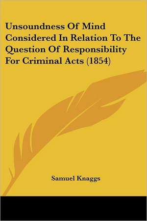 Unsoundness Of Mind Considered In Relation To The Question Of Responsibility For Criminal Acts (1854) de Samuel Knaggs