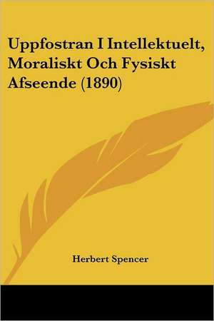 Uppfostran I Intellektuelt, Moraliskt Och Fysiskt Afseende (1890) de Herbert Spencer