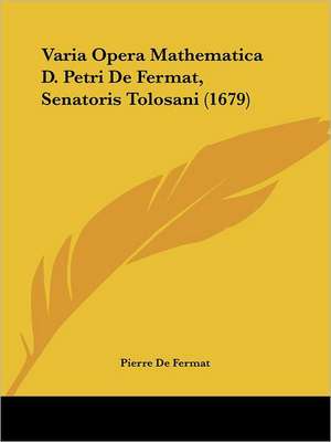 Varia Opera Mathematica D. Petri De Fermat, Senatoris Tolosani (1679) de Pierre De Fermat