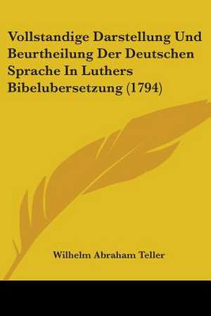 Vollstandige Darstellung Und Beurtheilung Der Deutschen Sprache In Luthers Bibelubersetzung (1794) de Wilhelm Abraham Teller