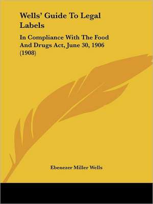 Wells' Guide To Legal Labels de Ebenezer Miller Wells