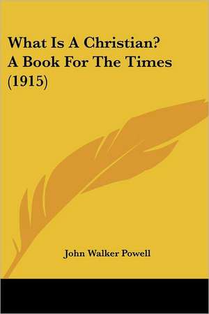 What Is A Christian? A Book For The Times (1915) de John Walker Powell