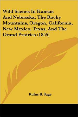 Wild Scenes In Kansas And Nebraska, The Rocky Mountains, Oregon, California, New Mexico, Texas, And The Grand Prairies (1855) de Rufus B. Sage