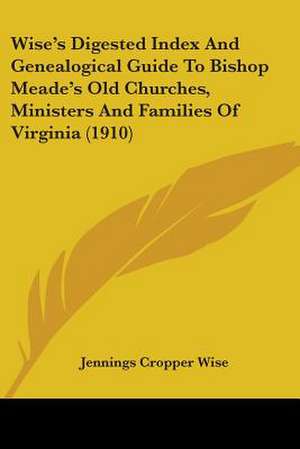 Wise's Digested Index And Genealogical Guide To Bishop Meade's Old Churches, Ministers And Families Of Virginia (1910) de Jennings Cropper Wise