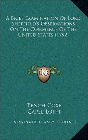 A Brief Examination Of Lord Sheffield's Observations On The Commerce Of The United States (1792) de Tench Coxe