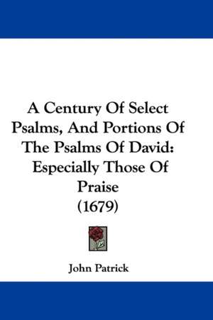 A Century Of Select Psalms, And Portions Of The Psalms Of David de John Patrick