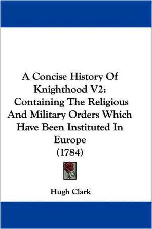 A Concise History Of Knighthood V2 de Hugh Clark