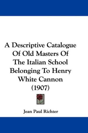 A Descriptive Catalogue Of Old Masters Of The Italian School Belonging To Henry White Cannon (1907) de Jean Paul Richter