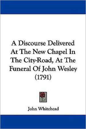 A Discourse Delivered At The New Chapel In The City-Road, At The Funeral Of John Wesley (1791) de John Whitehead