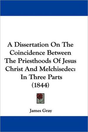 A Dissertation On The Coincidence Between The Priesthoods Of Jesus Christ And Melchisedec de James Gray