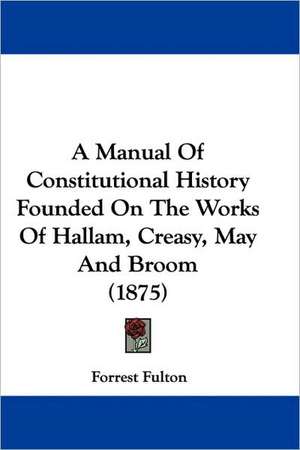 A Manual Of Constitutional History Founded On The Works Of Hallam, Creasy, May And Broom (1875) de Forrest Fulton