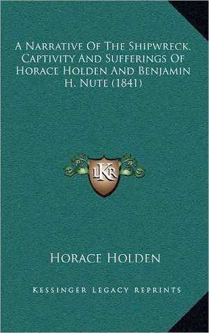 A Narrative Of The Shipwreck, Captivity And Sufferings Of Horace Holden And Benjamin H. Nute (1841) de Horace Holden